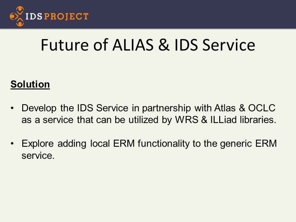 Future of ALIAS & IDS Service Solution Develop the IDS Service in partnership with Atlas & OCLC as a service that can be utilized by WRS & ILLiad libraries.