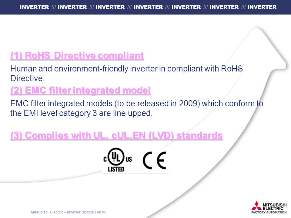 Mitsubishi Electric – Inverter Update Feb 08 INVERTER /// INVERTER /// INVERTER /// INVERTER /// INVERTER /// INVERTER /// INVERTER (1) RoHS Directive compliant Human and environment-friendly inverter in compliant with RoHS Directive.