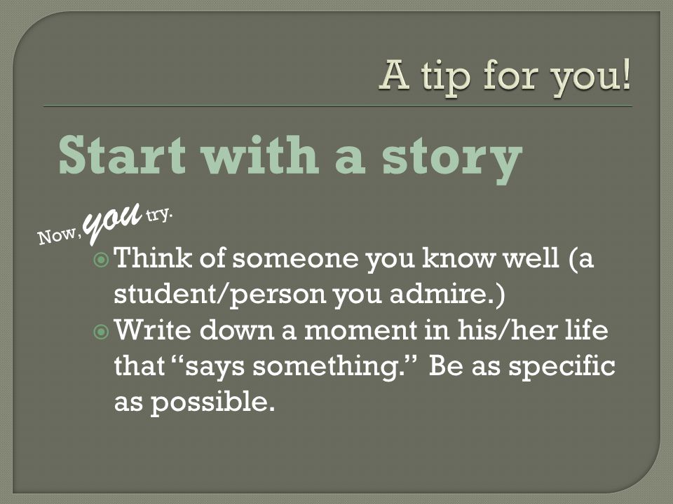 Start with a story  Think of someone you know well (a student/person you admire.)  Write down a moment in his/her life that says something. Be as specific as possible.