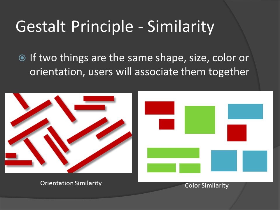 Gestalt Principle - Similarity  If two things are the same shape, size, color or orientation, users will associate them together Color Similarity Orientation Similarity