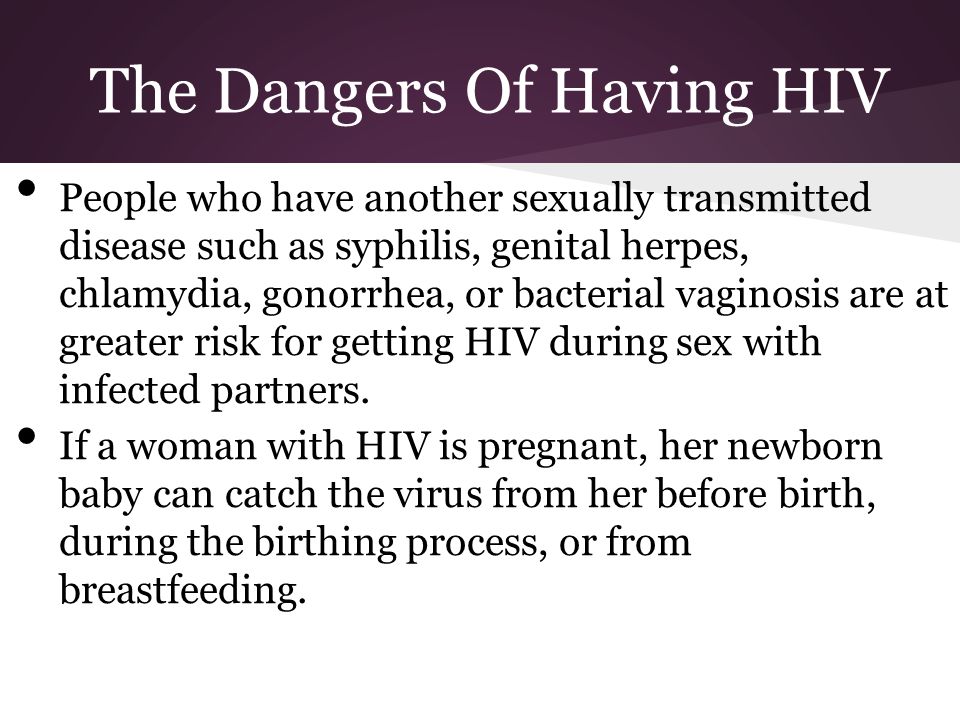 The Dangers Of Having HIV People who have another sexually transmitted disease such as syphilis, genital herpes, chlamydia, gonorrhea, or bacterial vaginosis are at greater risk for getting HIV during sex with infected partners.