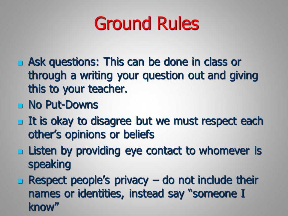 Ground Rules Ask questions: This can be done in class or through a writing your question out and giving this to your teacher.