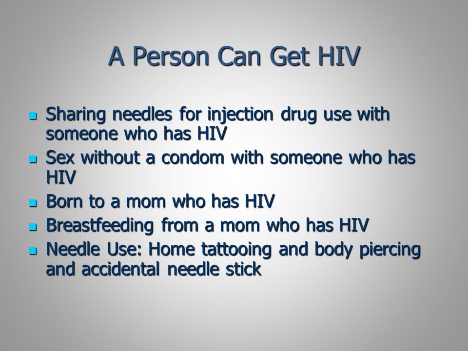A Person Can Get HIV Sharing needles for injection drug use with someone who has HIV Sharing needles for injection drug use with someone who has HIV Sex without a condom with someone who has HIV Sex without a condom with someone who has HIV Born to a mom who has HIV Born to a mom who has HIV Breastfeeding from a mom who has HIV Breastfeeding from a mom who has HIV Needle Use: Home tattooing and body piercing and accidental needle stick Needle Use: Home tattooing and body piercing and accidental needle stick