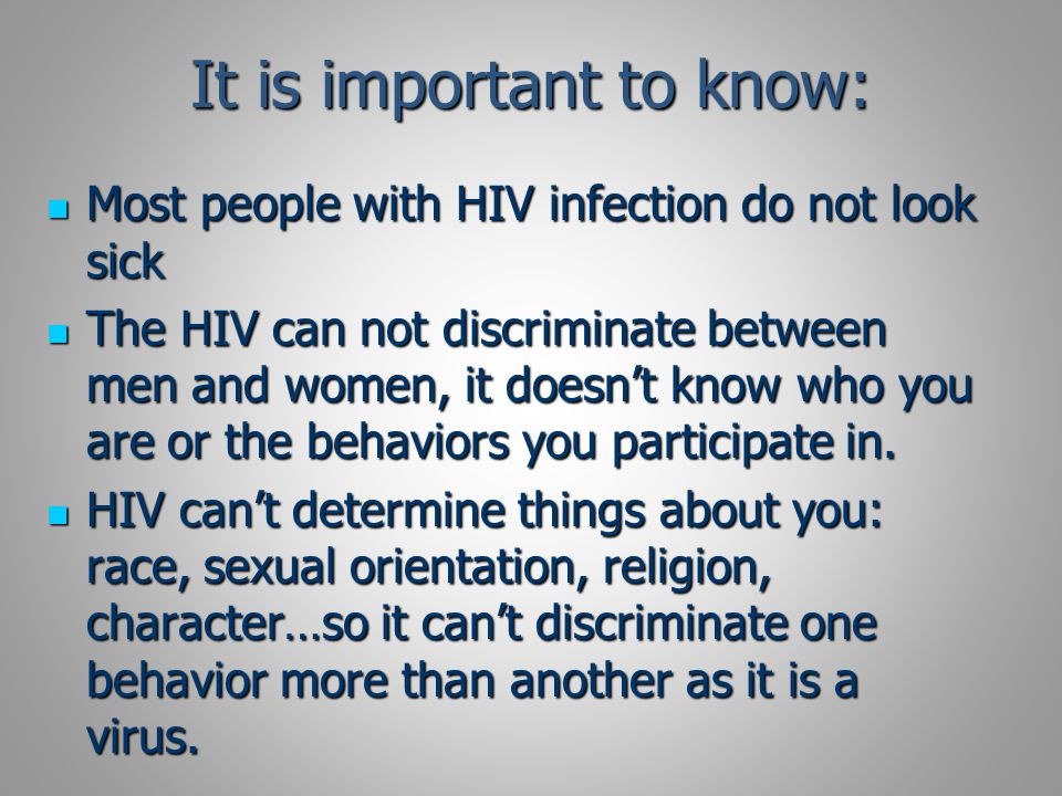 It is important to know: Most people with HIV infection do not look sick Most people with HIV infection do not look sick The HIV can not discriminate between men and women, it doesn’t know who you are or the behaviors you participate in.