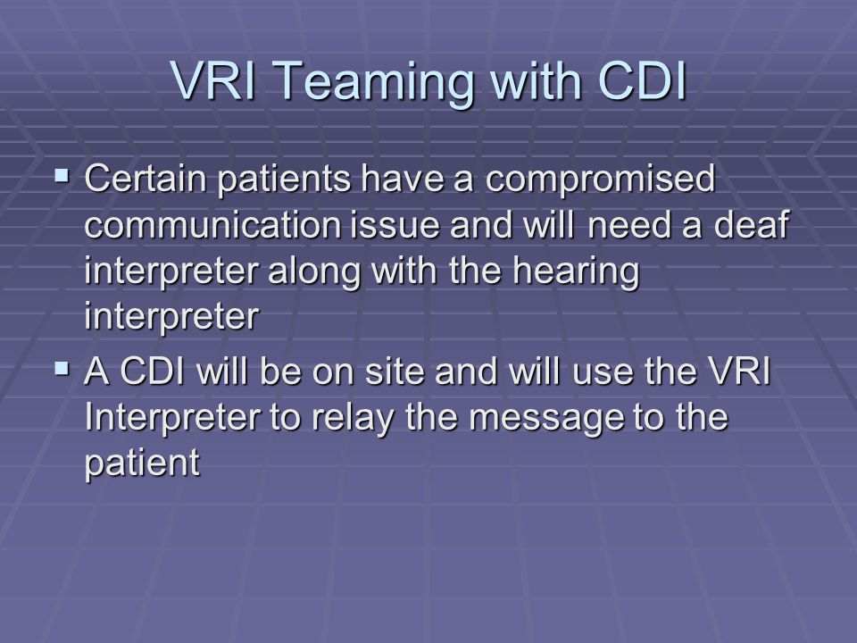 VRI Teaming with CDI  Certain patients have a compromised communication issue and will need a deaf interpreter along with the hearing interpreter  A CDI will be on site and will use the VRI Interpreter to relay the message to the patient