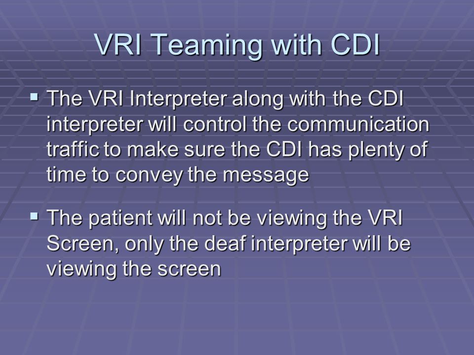 VRI Teaming with CDI  The VRI Interpreter along with the CDI interpreter will control the communication traffic to make sure the CDI has plenty of time to convey the message  The patient will not be viewing the VRI Screen, only the deaf interpreter will be viewing the screen