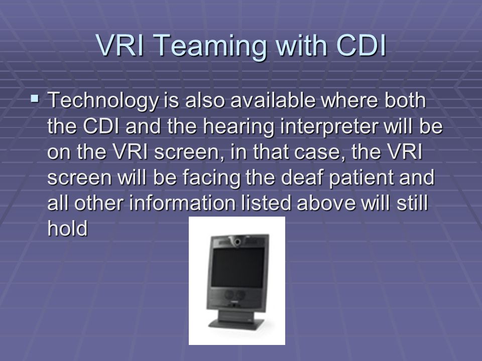 VRI Teaming with CDI  Technology is also available where both the CDI and the hearing interpreter will be on the VRI screen, in that case, the VRI screen will be facing the deaf patient and all other information listed above will still hold