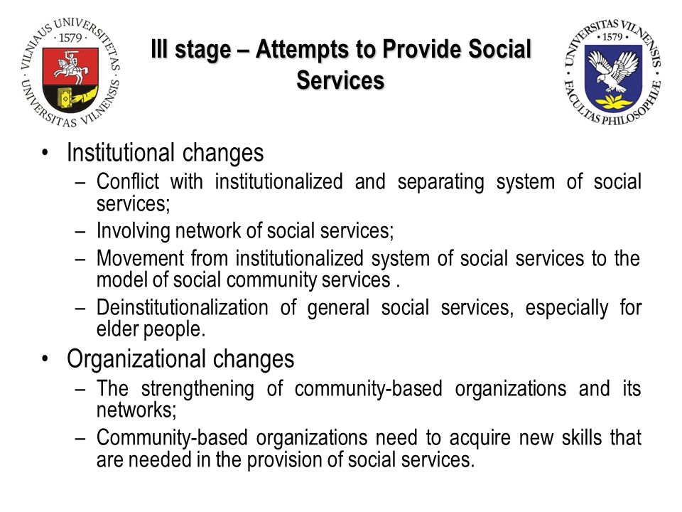 III stage – Attempts to Provide Social Services Institutional changes –Conflict with institutionalized and separating system of social services; –Involving network of social services; –Movement from institutionalized system of social services to the model of social community services.