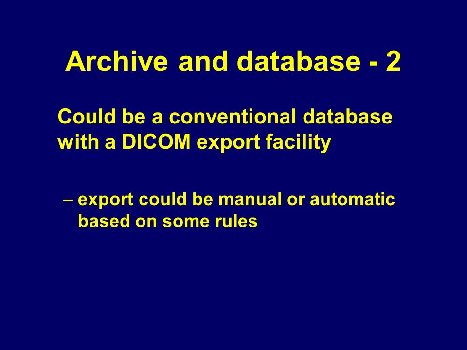 Archive and database - 2 Could be a conventional database with a DICOM export facility –export could be manual or automatic based on some rules