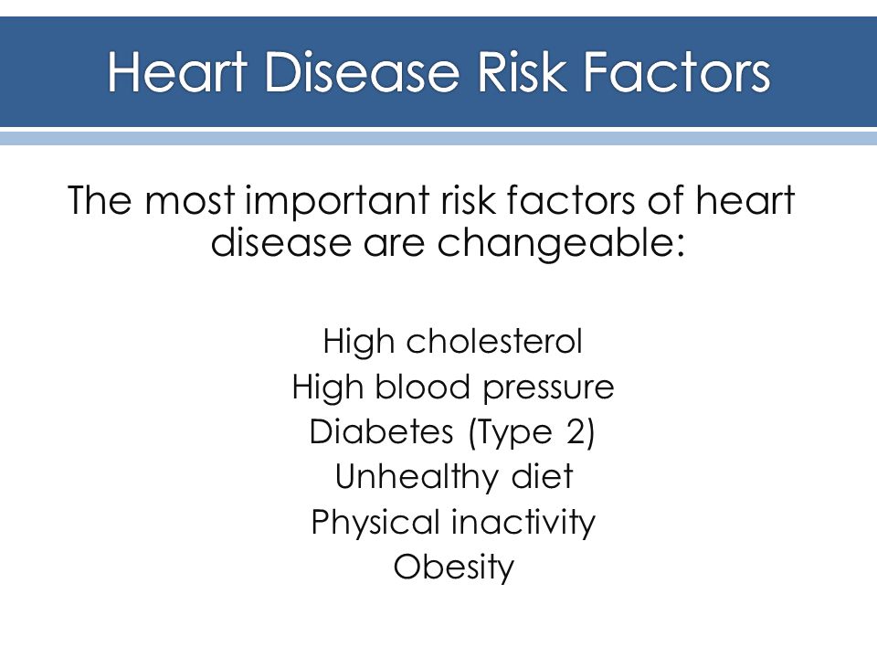 The most important risk factors of heart disease are changeable: High cholesterol High blood pressure Diabetes (Type 2) Unhealthy diet Physical inactivity Obesity