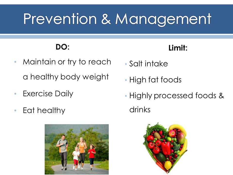 DO: Maintain or try to reach a healthy body weight Exercise Daily Eat healthy Limit: Salt intake High fat foods Highly processed foods & drinks