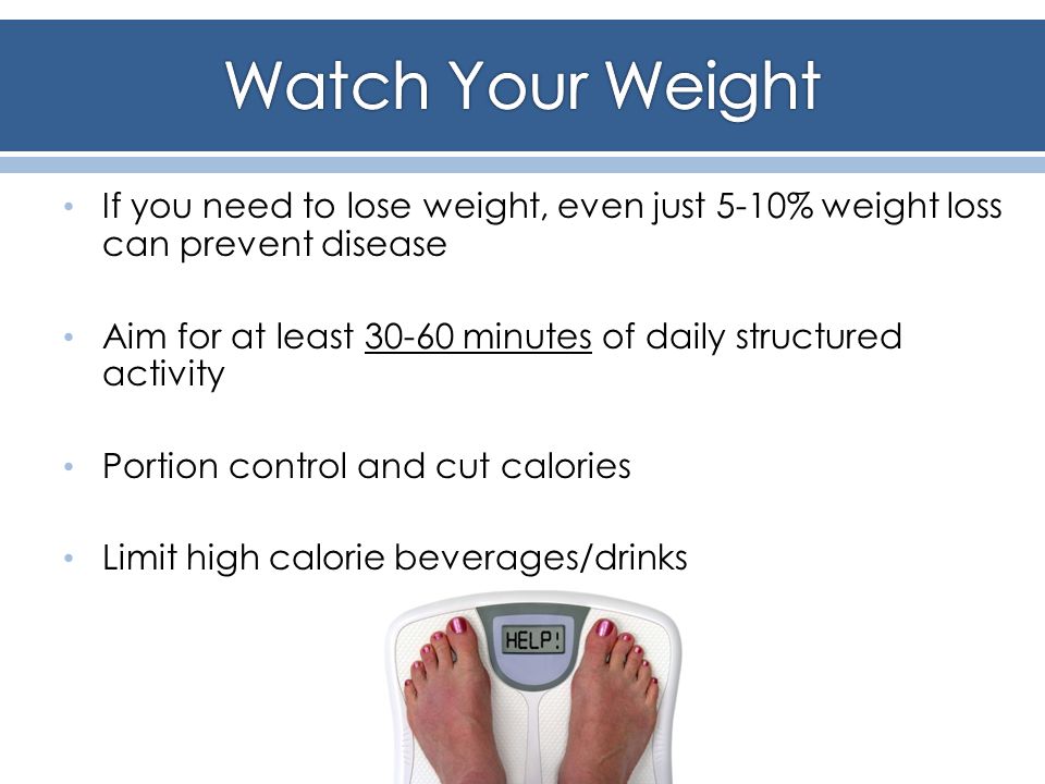 If you need to lose weight, even just 5-10% weight loss can prevent disease Aim for at least minutes of daily structured activity Portion control and cut calories Limit high calorie beverages/drinks