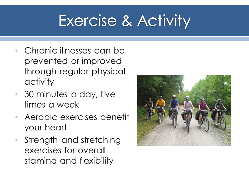 Chronic illnesses can be prevented or improved through regular physical activity 30 minutes a day, five times a week Aerobic exercises benefit your heart Strength and stretching exercises for overall stamina and flexibility