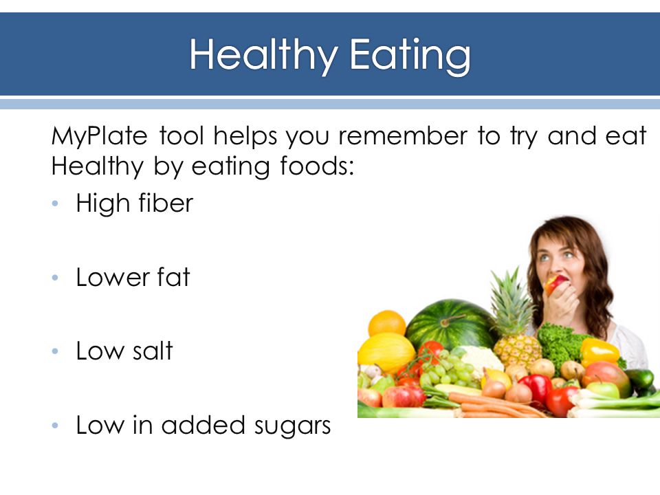MyPlate tool helps you remember to try and eat Healthy by eating foods: High fiber Lower fat Low salt Low in added sugars