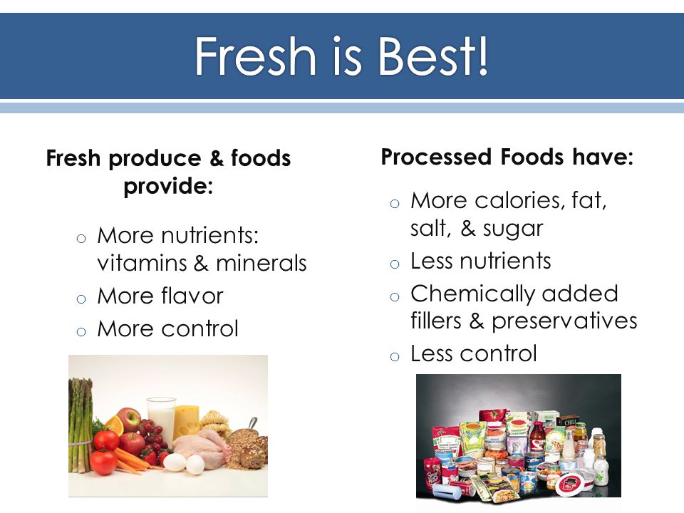 Fresh produce & foods provide: o More nutrients: vitamins & minerals o More flavor o More control Processed Foods have: o More calories, fat, salt, & sugar o Less nutrients o Chemically added fillers & preservatives o Less control