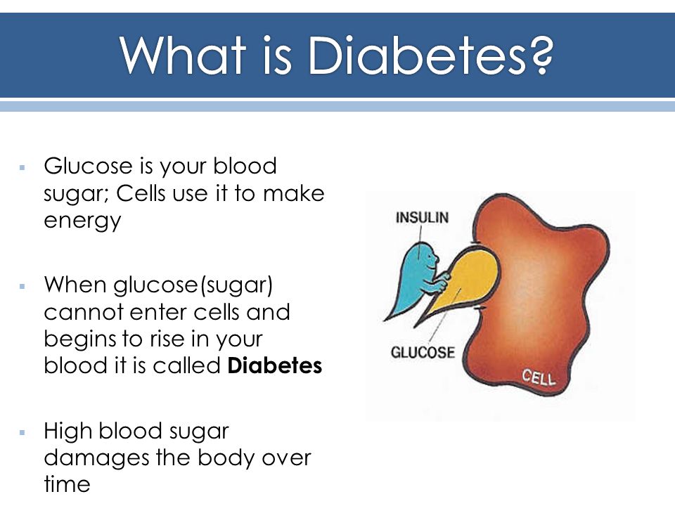  Glucose is your blood sugar; Cells use it to make energy  When glucose(sugar) cannot enter cells and begins to rise in your blood it is called Diabetes  High blood sugar damages the body over time