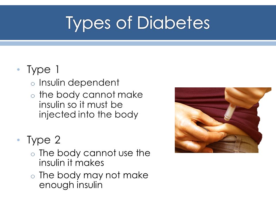 Type 1 o Insulin dependent o the body cannot make insulin so it must be injected into the body Type 2 o The body cannot use the insulin it makes o The body may not make enough insulin