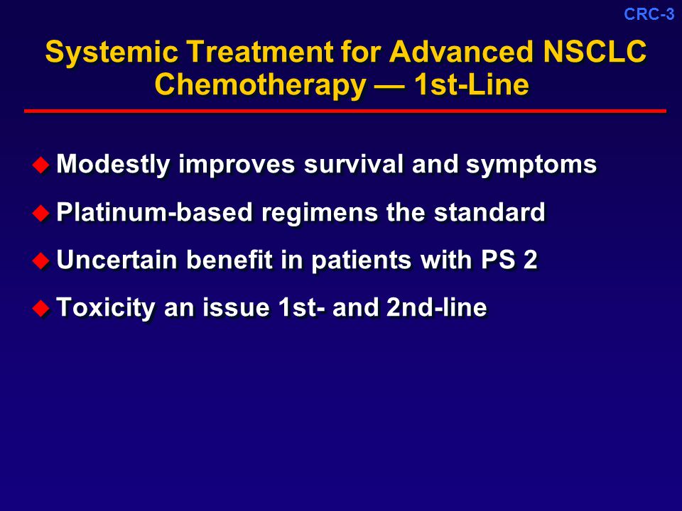 CRC-3 Systemic Treatment for Advanced NSCLC Chemotherapy — 1st-Line  Modestly improves survival and symptoms  Platinum-based regimens the standard  Uncertain benefit in patients with PS 2  Toxicity an issue 1st- and 2nd-line  Modestly improves survival and symptoms  Platinum-based regimens the standard  Uncertain benefit in patients with PS 2  Toxicity an issue 1st- and 2nd-line