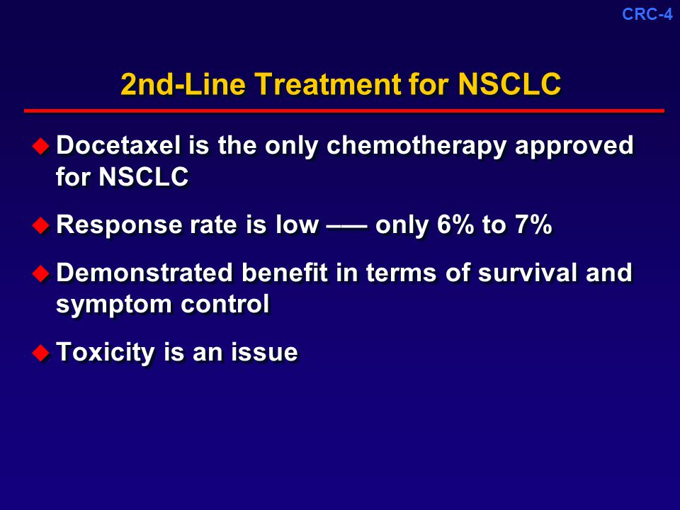 CRC-4 2nd-Line Treatment for NSCLC  Docetaxel is the only chemotherapy approved for NSCLC  Response rate is low –— only 6% to 7%  Demonstrated benefit in terms of survival and symptom control  Toxicity is an issue  Docetaxel is the only chemotherapy approved for NSCLC  Response rate is low –— only 6% to 7%  Demonstrated benefit in terms of survival and symptom control  Toxicity is an issue