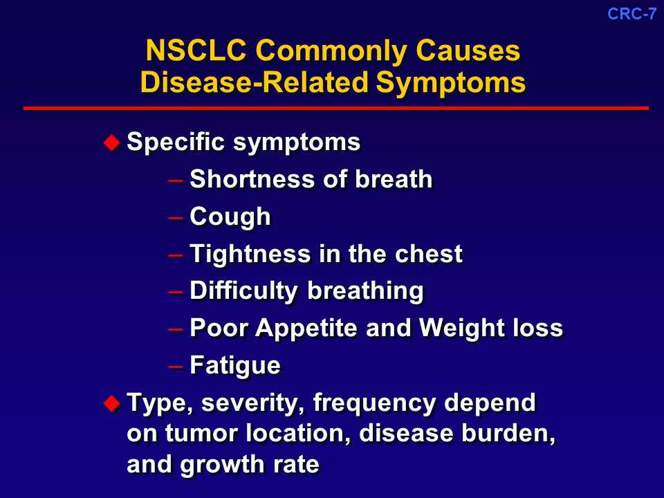 CRC-7 NSCLC Commonly Causes Disease-Related Symptoms  Specific symptoms –Shortness of breath –Cough –Tightness in the chest –Difficulty breathing –Poor Appetite and Weight loss –Fatigue  Type, severity, frequency depend on tumor location, disease burden, and growth rate  Specific symptoms –Shortness of breath –Cough –Tightness in the chest –Difficulty breathing –Poor Appetite and Weight loss –Fatigue  Type, severity, frequency depend on tumor location, disease burden, and growth rate