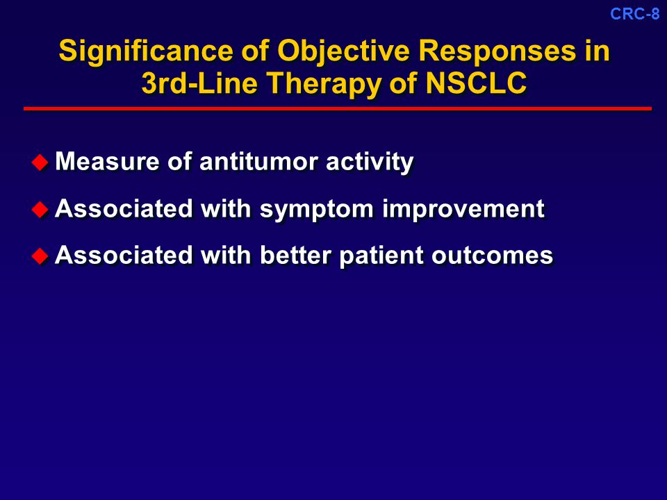 CRC-8 Significance of Objective Responses in 3rd-Line Therapy of NSCLC  Measure of antitumor activity  Associated with symptom improvement  Associated with better patient outcomes  Measure of antitumor activity  Associated with symptom improvement  Associated with better patient outcomes