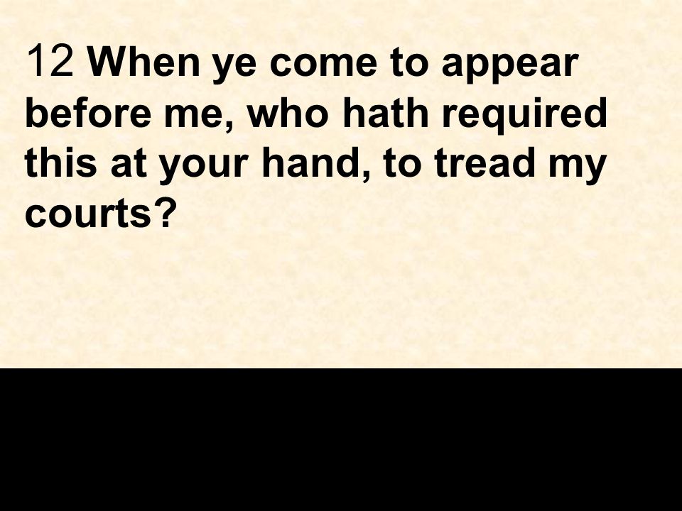 12 When ye come to appear before me, who hath required this at your hand, to tread my courts