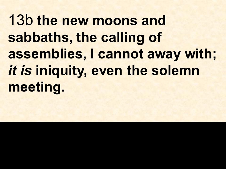 13b the new moons and sabbaths, the calling of assemblies, I cannot away with; it is iniquity, even the solemn meeting.