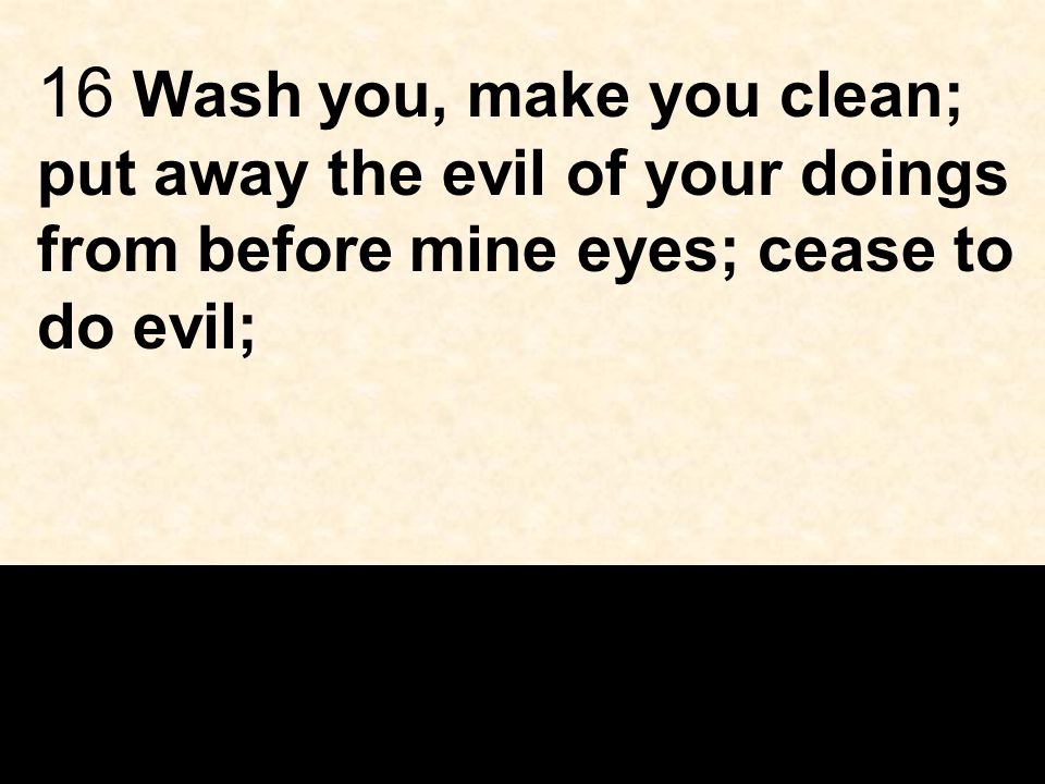 16 Wash you, make you clean; put away the evil of your doings from before mine eyes; cease to do evil;