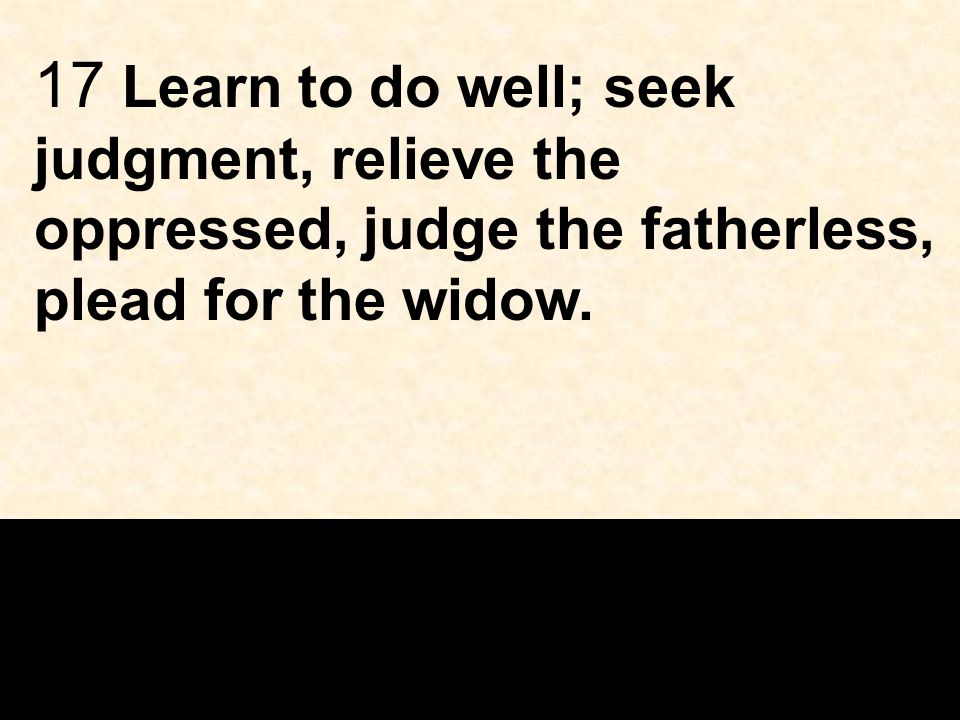 17 Learn to do well; seek judgment, relieve the oppressed, judge the fatherless, plead for the widow.