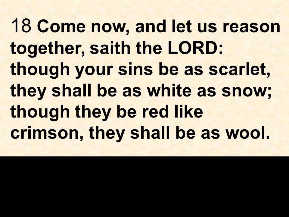 18 Come now, and let us reason together, saith the LORD: though your sins be as scarlet, they shall be as white as snow; though they be red like crimson, they shall be as wool.
