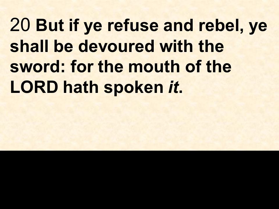 20 But if ye refuse and rebel, ye shall be devoured with the sword: for the mouth of the LORD hath spoken it.