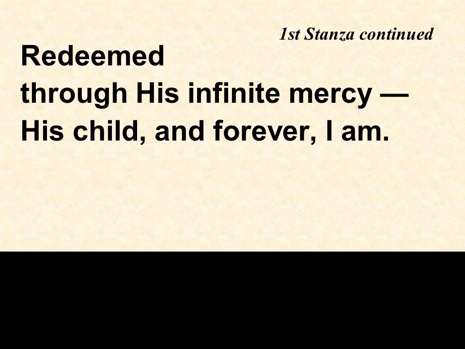 Redeemed through His infinite mercy — His child, and forever, I am. 1st Stanza continued