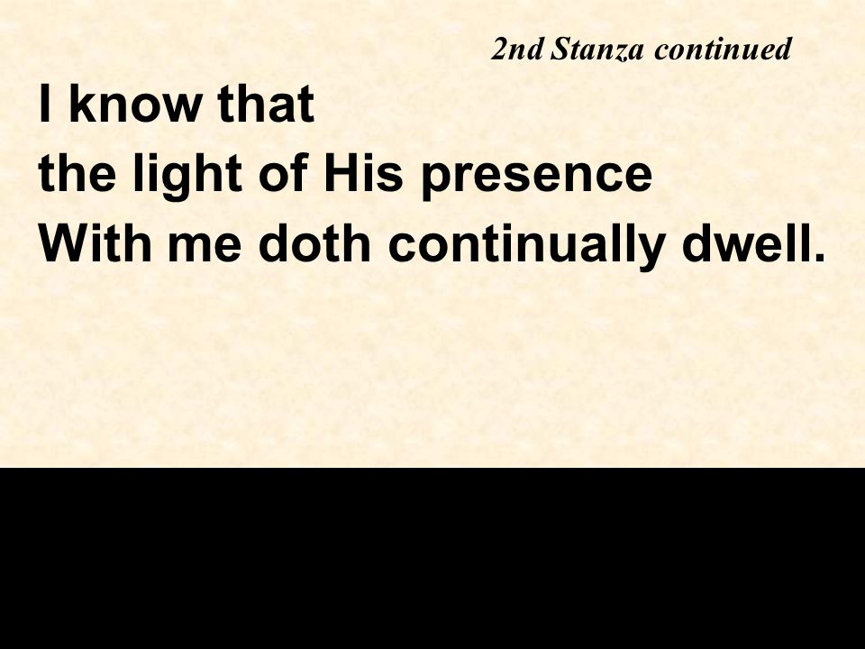 I know that the light of His presence With me doth continually dwell. 2nd Stanza continued