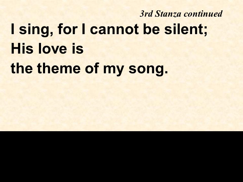 I sing, for I cannot be silent; His love is the theme of my song. 3rd Stanza continued