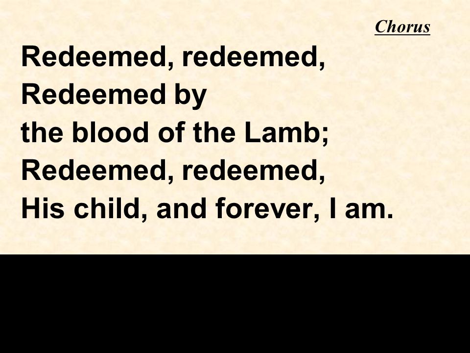 Chorus Redeemed, redeemed, Redeemed by the blood of the Lamb; Redeemed, redeemed, His child, and forever, I am.