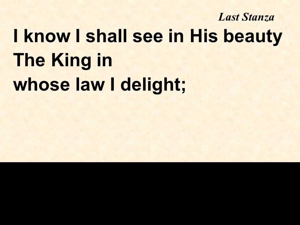 I know I shall see in His beauty The King in whose law I delight; Last Stanza