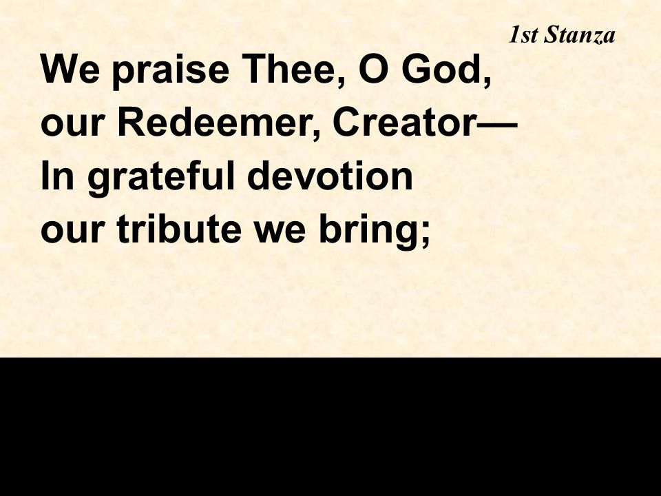 1st Stanza We praise Thee, O God, our Redeemer, Creator— In grateful devotion our tribute we bring;