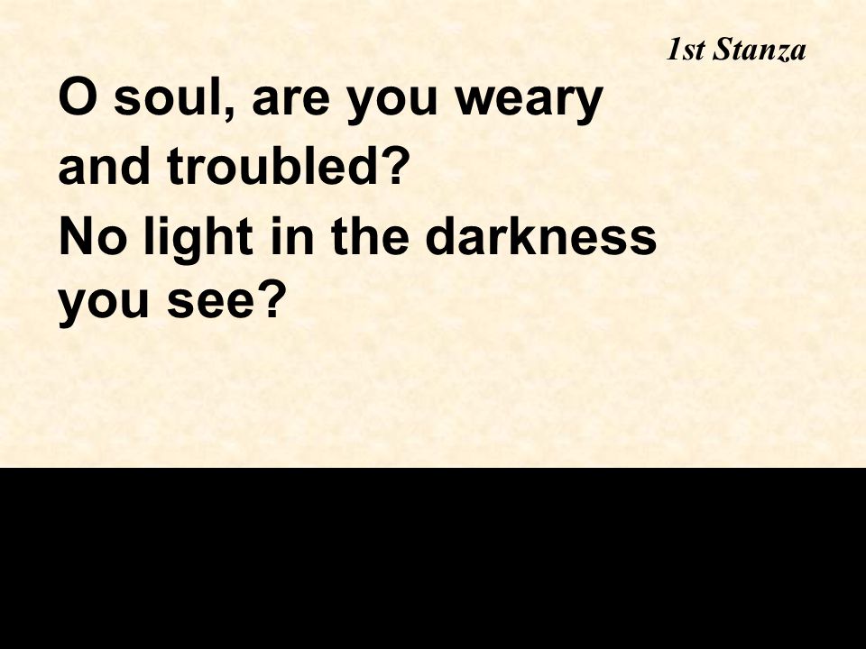 O soul, are you weary and troubled No light in the darkness you see 1st Stanza