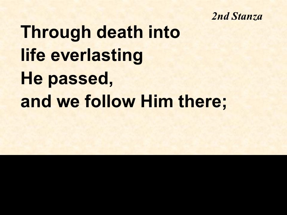 Through death into life everlasting He passed, and we follow Him there; 2nd Stanza