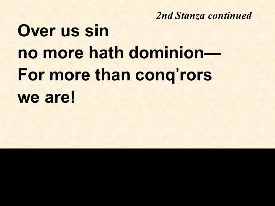 Over us sin no more hath dominion— For more than conq’rors we are! 2nd Stanza continued