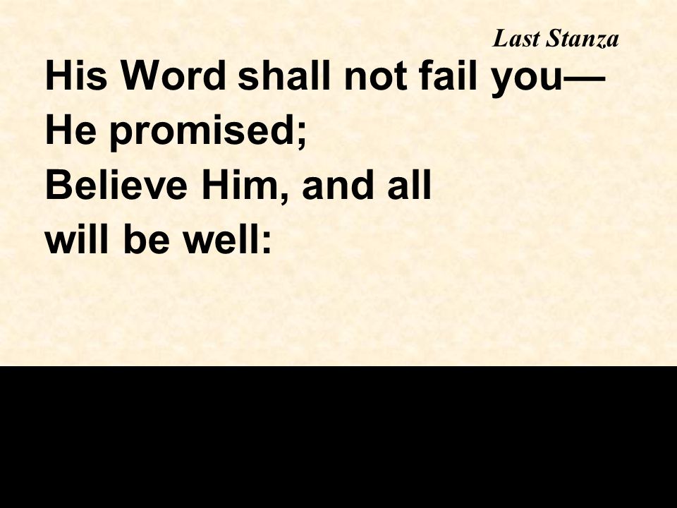 His Word shall not fail you— He promised; Believe Him, and all will be well: Last Stanza