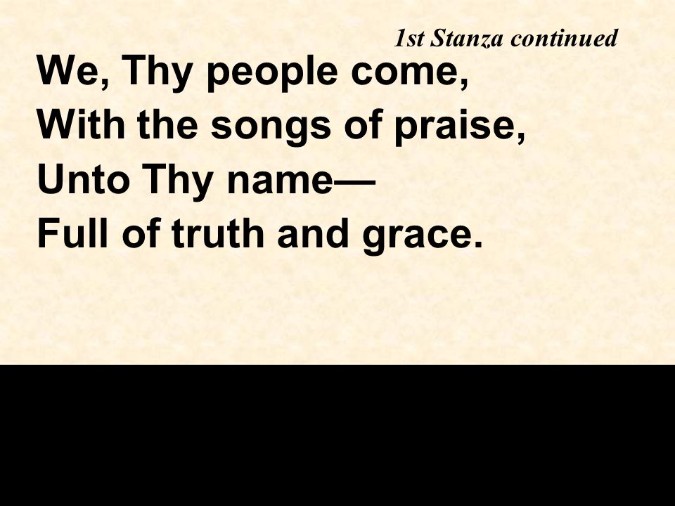 We, Thy people come, With the songs of praise, Unto Thy name— Full of truth and grace.