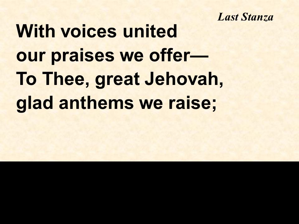 With voices united our praises we offer— To Thee, great Jehovah, glad anthems we raise; Last Stanza