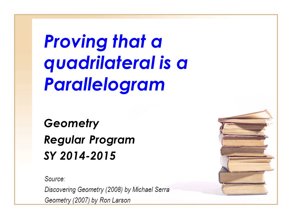 Proving that a quadrilateral is a Parallelogram Geometry Regular Program SY Source: Discovering Geometry (2008) by Michael Serra Geometry (2007) by Ron Larson