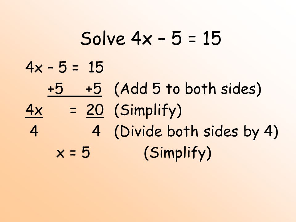 Solve 4x – 5 = 15 4x – 5 = (Add 5 to both sides) 4x = 20(Simplify) 4 4(Divide both sides by 4) x = 5(Simplify)