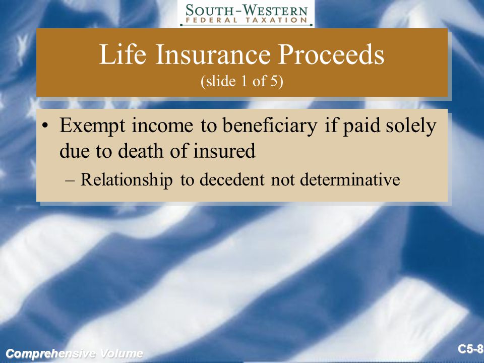 Comprehensive Volume C5-8 Life Insurance Proceeds (slide 1 of 5) Exempt income to beneficiary if paid solely due to death of insured –Relationship to decedent not determinative Exempt income to beneficiary if paid solely due to death of insured –Relationship to decedent not determinative