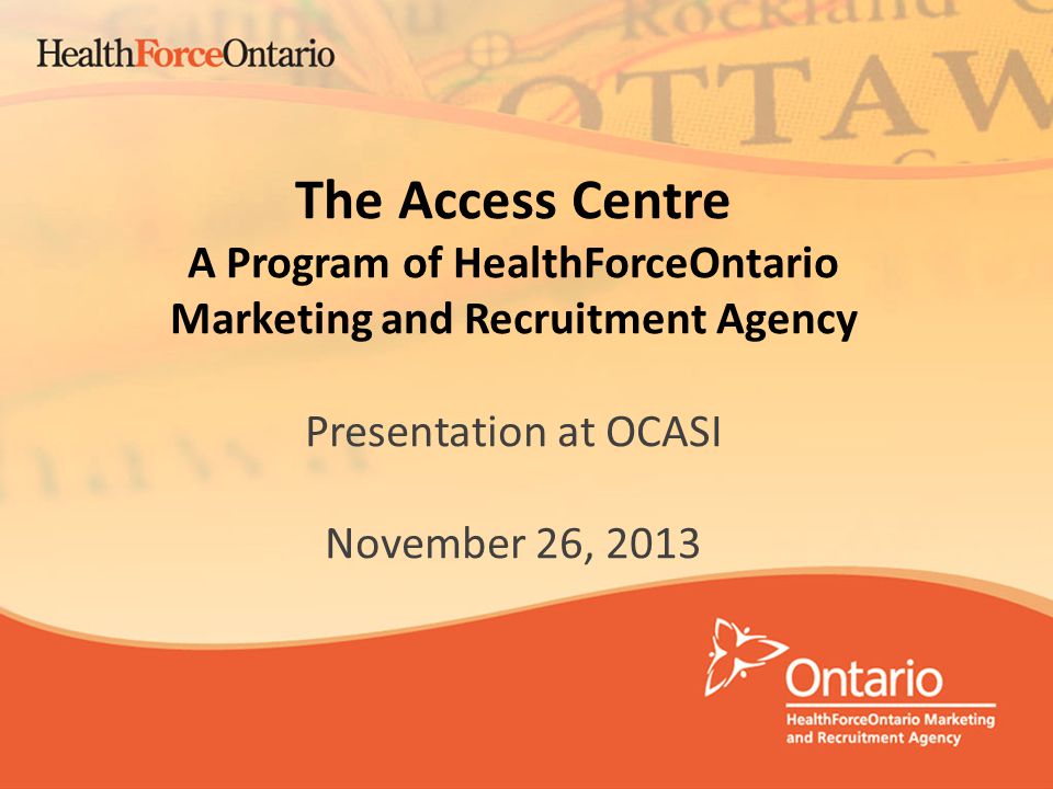 1 The Access Centre A Program of HealthForceOntario Marketing and Recruitment Agency Presentation at OCASI November 26, 2013