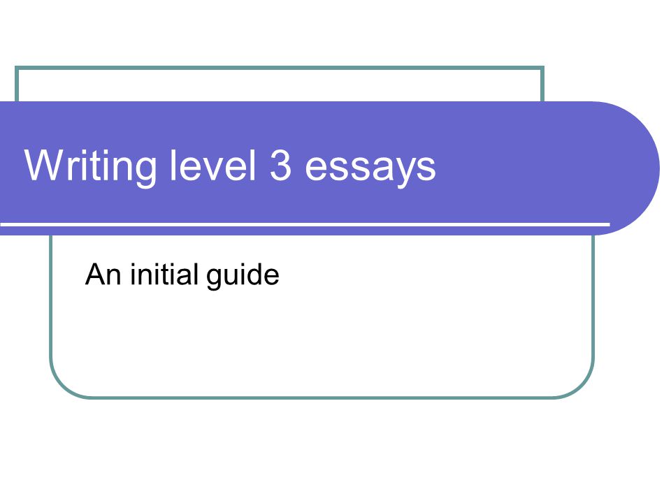 Writing level 3 essays An initial guide