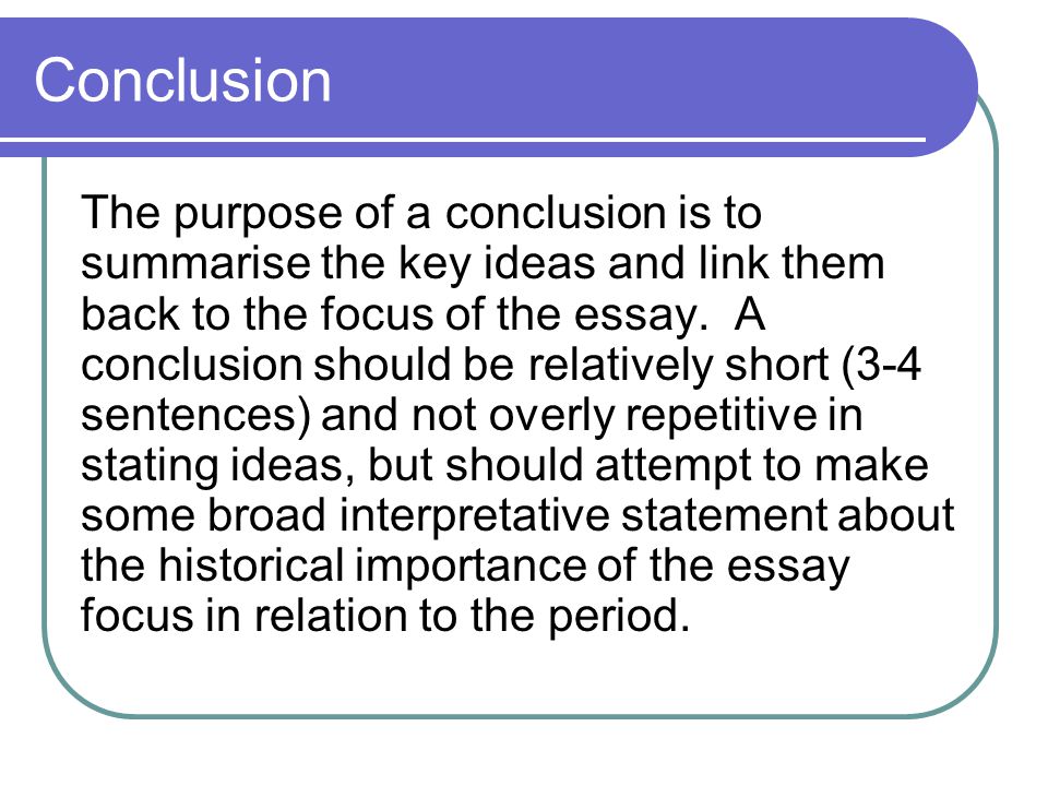 Conclusion The purpose of a conclusion is to summarise the key ideas and link them back to the focus of the essay.