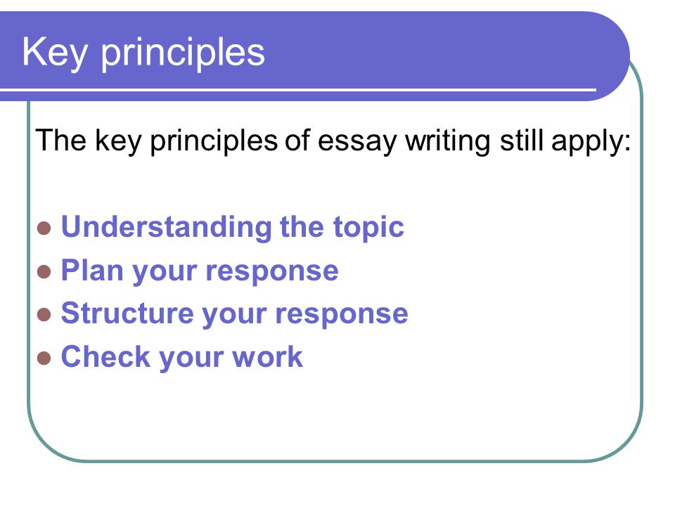 Key principles The key principles of essay writing still apply: Understanding the topic Plan your response Structure your response Check your work